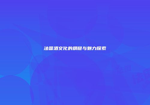 法国酒文化的精髓与魅力探索