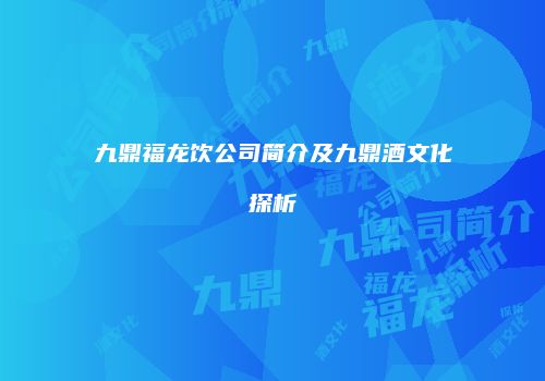 九鼎福龙饮公司简介及九鼎酒文化探析