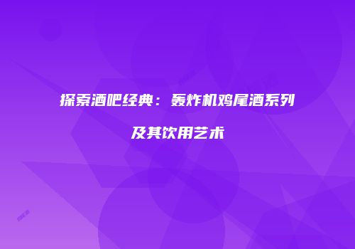 探索酒吧经典：轰炸机鸡尾酒系列及其饮用艺术