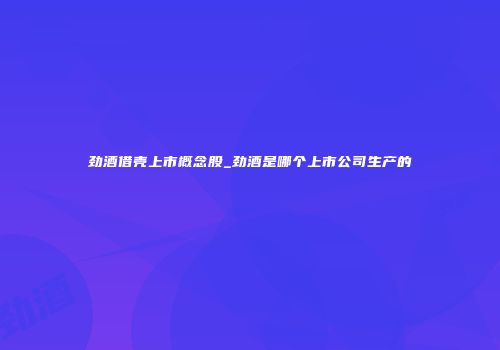 劲酒借壳上市概念股_劲酒是哪个上市公司生产的