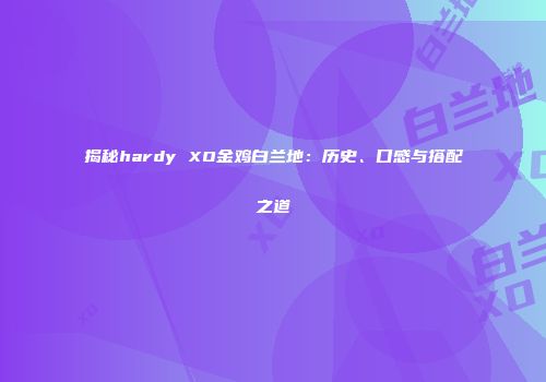 揭秘hardy XO金鸡白兰地：历史、口感与搭配之道