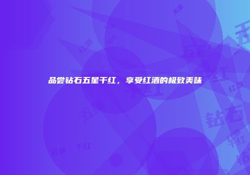 品尝钻石五星干红，享受红酒的极致美味