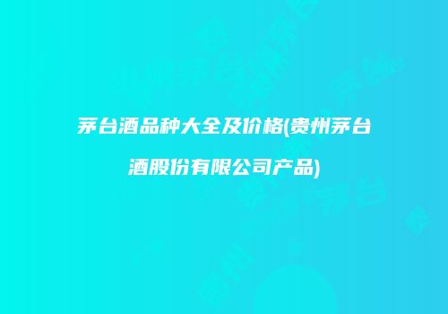 茅台酒品种大全及价格(贵州茅台酒股份有限公司产品)