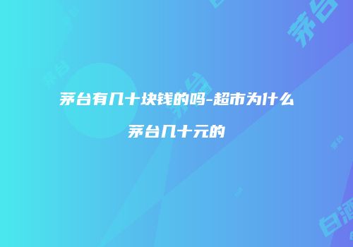 茅台有几十块钱的吗-超市为什么茅台几十元的