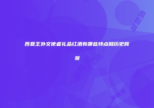 西夏王外交使者礼品红酒有哪些特点和历史背景