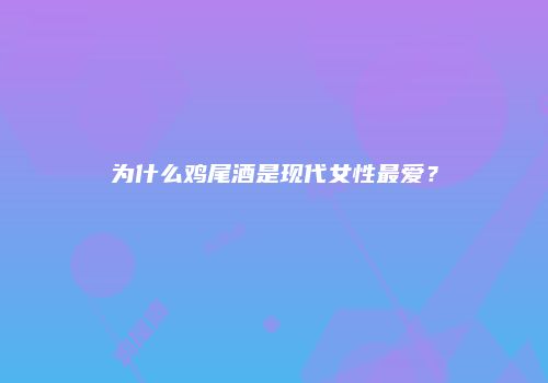 为什么鸡尾酒是现代女性最爱？