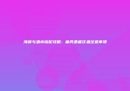 海鲜与酒水搭配攻略：痛风患者饮酒注意事项