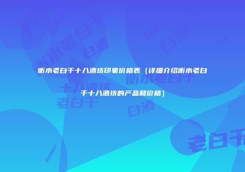 衡水老白干十八酒坊印象价格表（详细介绍衡水老白干十八酒坊的产品和价格）