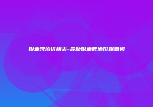 银麦啤酒价格表-最新银麦啤酒价格查询