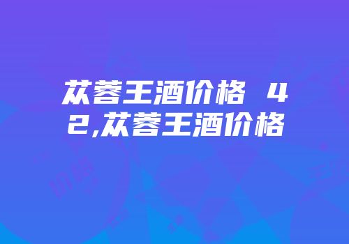 苁蓉王酒价格 42,苁蓉王酒价格