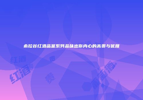 希拉谷红酒品鉴系列品味出你内心的高贵与优雅