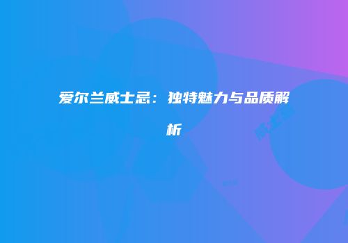 爱尔兰威士忌：独特魅力与品质解析
