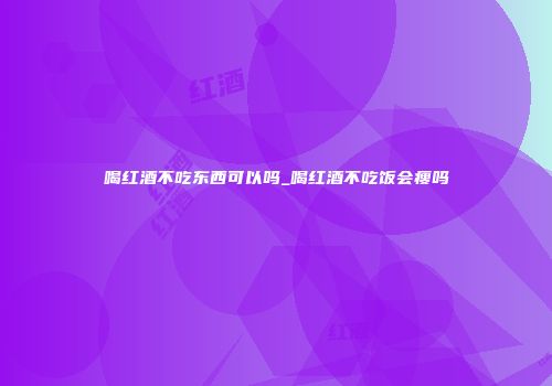 喝红酒不吃东西可以吗_喝红酒不吃饭会瘦吗
