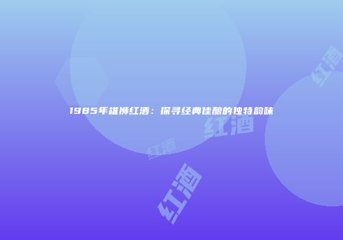 1985年雄狮红酒：探寻经典佳酿的独特韵味