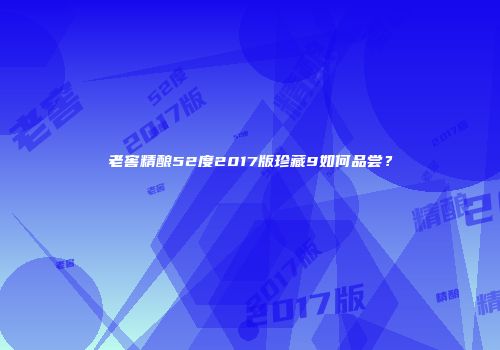 老窖精酿52度2017版珍藏9如何品尝？