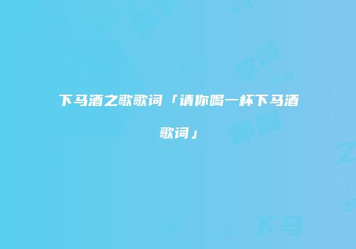 下马酒之歌歌词「请你喝一杯下马酒歌词」