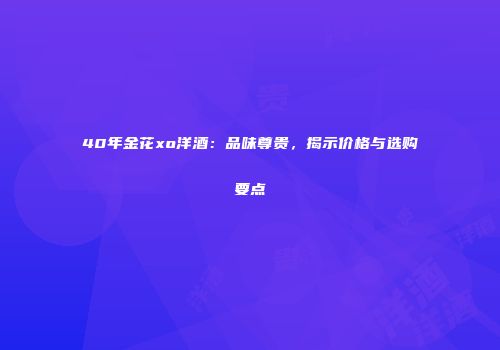 40年金花xo洋酒：品味尊贵，揭示价格与选购要点
