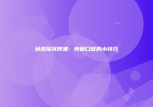 拯救摇晃啤酒：恢复口感的小技巧