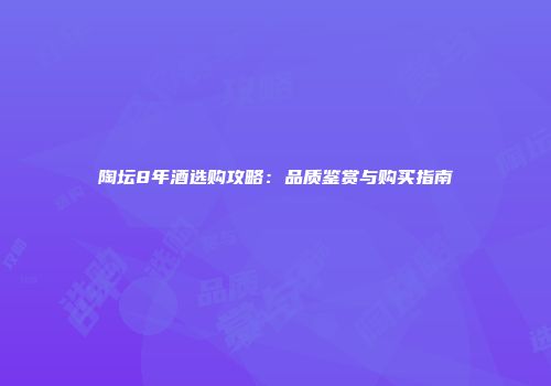 陶坛8年酒选购攻略：品质鉴赏与购买指南