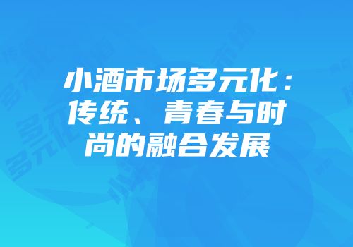 小酒市场多元化：传统、青春与时尚的融合发展