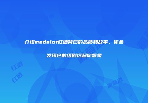 介绍medolot红酒背后的品质和故事，你会发现它的级别远超你想象