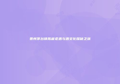 贵州茅台镇陈藏老酒与酒文化探秘之旅