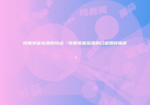 梅鹿辄葡萄酒的特点「梅鹿辄葡萄酒的口感如何描述」