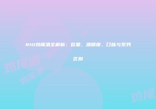 RIO鸡尾酒全解析：容量、酒精度、口味与系列区别