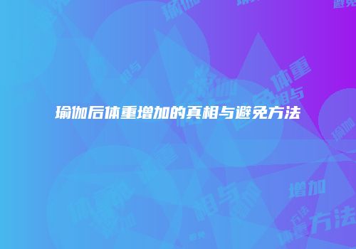 瑜伽后体重增加的真相与避免方法