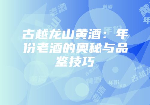 古越龙山黄酒：年份老酒的奥秘与品鉴技巧