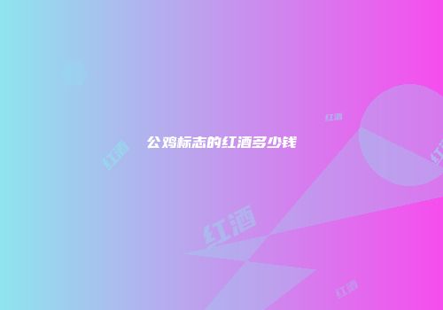 公鸡标志的红酒多少钱