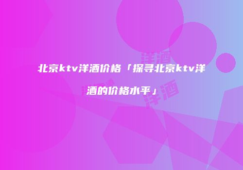 北京ktv洋酒价格「探寻北京ktv洋酒的价格水平」