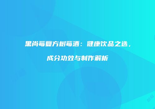 黑尚莓复方树莓酒：健康饮品之选，成分功效与制作解析
