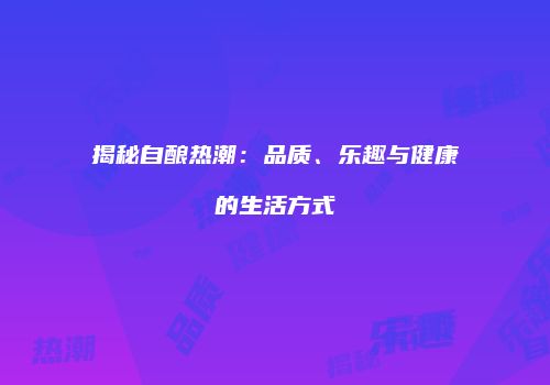揭秘自酿热潮：品质、乐趣与健康的生活方式