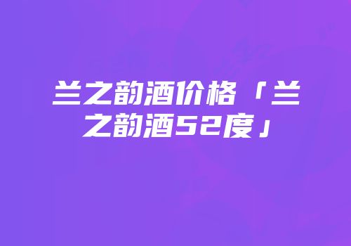 兰之韵酒价格「兰之韵酒52度」