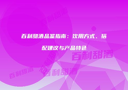 百利甜酒品鉴指南：饮用方式、搭配建议与产品特色