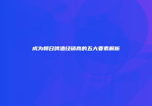成为朝日啤酒经销商的五大要素解析