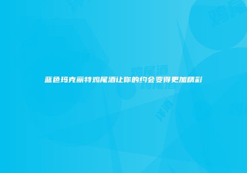 蓝色玛克丽特鸡尾酒让你的约会变得更加精彩