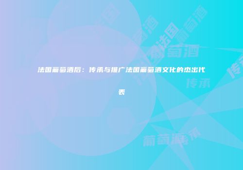 法国葡萄酒后：传承与推广法国葡萄酒文化的杰出代表