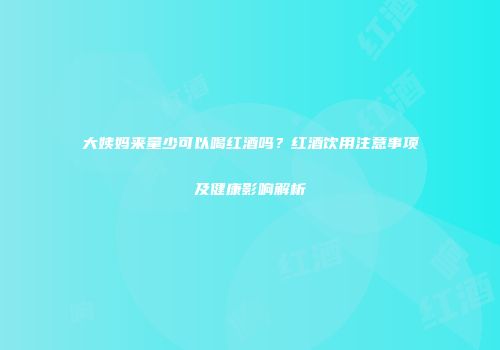 大姨妈来量少可以喝红酒吗？红酒饮用注意事项及健康影响解析