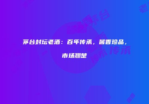 茅台封坛老酒：百年传承，酱香珍品，市场翘楚