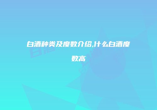 白酒种类及度数介绍,什么白酒度数高