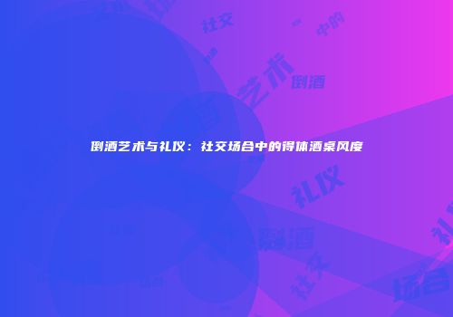 倒酒艺术与礼仪：社交场合中的得体酒桌风度