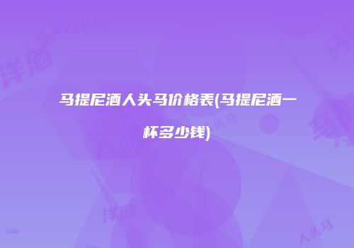 马提尼酒人头马价格表(马提尼酒一杯多少钱)