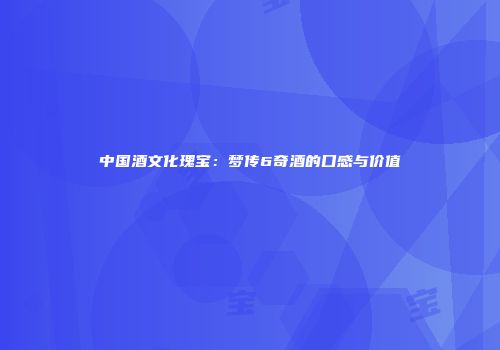 中国酒文化瑰宝：梦传6奇酒的口感与价值