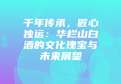 千年传承，匠心独运：华栏山白酒的文化瑰宝与未来展望