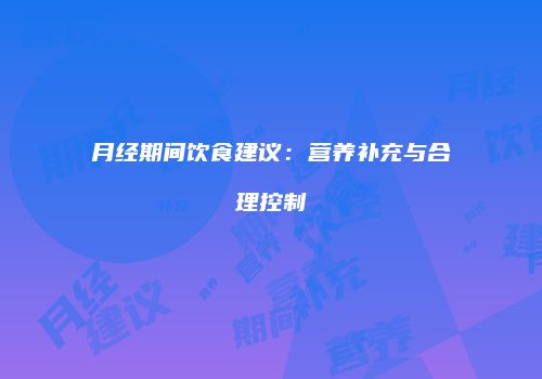月经期间饮食建议：营养补充与合理控制