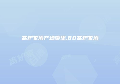 高炉家酒产地哪里,60高炉家酒