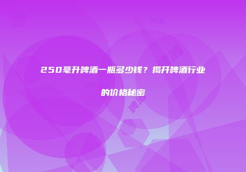 250毫升啤酒一瓶多少钱？揭开啤酒行业的价格秘密