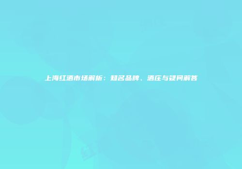 上海红酒市场解析：知名品牌、酒庄与疑问解答